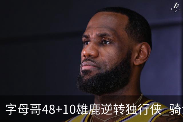 字母哥48+10雄鹿逆转独行侠 骑士克马刺5连胜