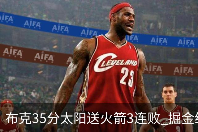 布克35分太阳送火箭3连败 掘金终结热火5连胜